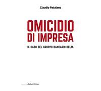 Omicidio d'impresa. Il caso del Gruppo Bancario Delta - Patalano Claudio