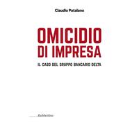 Omicidio d'impresa. Il caso del Gruppo Bancario Delta - Patalano Claudio