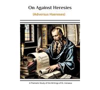 On Against Heresies (Adversus Haereses): A Thematic Study of the Writings of St. Irenaeus
