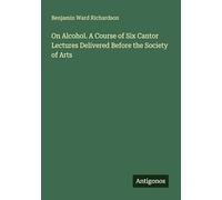 On Alcohol. A Course of Six Cantor Lectures Delivered Before the Society of Arts