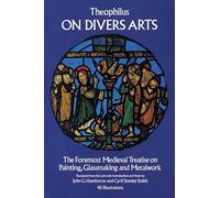 On Divers Arts: The Foremost Medieval Treatise on Painting, Glassmaking, and Metalwork