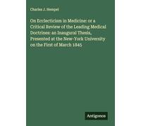 On Ecclecticism in Medicine: or a Critical Review of the Leading Medical Doctrines: an Inaugural Thesis, Presented at the New-York University on the First of March 1845