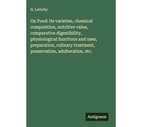 On Food: its varieties, chemical composition, nutritive value, comparative digestibility, physiological functions and uses, preparation, culinary treatment, preservation, adulteration, etc.