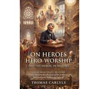 On Heroes, Hero-Worship, and the Heroic in History: Legends That Shaped the World: Decoding Historical Figures - Illustrated with Biography and Commentary