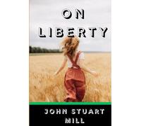 ON LIBERTY: The Timeless Classic on Freedom, Individual Rights, and the Power of Independent Thought