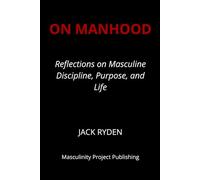 On Manhood: Reflections on Masculine Discipline, Purpose, and Life Jack Ryden
