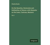 On the Beauties, Harmonies and Sublimities of Nature: with Remarks on the Laws, Customs, Manners: Vol. I
