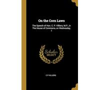 On the Corn Laws : the Speech of Hon. C. P. Villiers, M.P., in the House of Commons, on Wednesday, 1St of April, 1840
