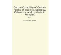 On the Curability of Certain Forms of Insanity, Epilepsy, Catalepsy, and Hysteria in Females