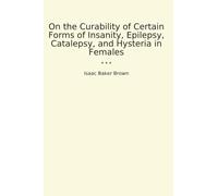 On the Curability of Certain Forms of Insanity, Epilepsy, Catalepsy, and Hysteria in Females