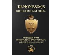 ON THE FOUR LAST THINGS: DE NOVISSIMIS - AN EXEGESIS OF THE ESCHATOLOGICAL GRAVITY OF DEATH, JUDGMENT, HELL, AND HEAVEN