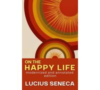 On the Happy Life: Seneca's Stoic Philosophy - A Modern Annotated Edition with Introduction, Glossary, and Historical Notes