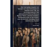 On the Improvement of Society by the Diffusion of Knowledge, Or, an Illustration of the Advantages Which Would Result From a More General Dissemination of Rational and Scientific Information Among All Ranks