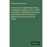 On the Issue of a Spirit Ration During the Ashanti Campaign of 1874 to Which are Added Two Appendices Containing Experiments to Show the Relative Effects of Rum, Meat Extract and Coffee