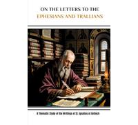 On the Letters to the Ephesians and Trallians: A Thematic Study of the Writings of St. Ignatius of Antioch