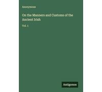 On the Manners and Customs of the Ancient Irish: Vol. 1