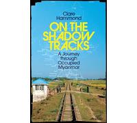 On the Shadow Tracks: A Journey through Occupied Myanmar by Clare Hammond