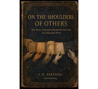 ON THE SHOULDERS OF OTHERS: How Every Civilisation Handed the Next One Its Unfinished Work