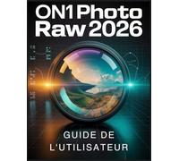 ON1 Photo RAW 2026 Guide de l'utilisateur: Précision de l'IA sans effort et magie artistique : Créez un travail exceptionnel sans la lutte sans fin de l'apprentissage