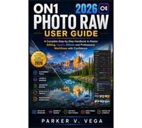 ON1 PHOTO RAW 2026 USER GUIDE: A Complete Step-by-Step Handbook to Master Editing, Layers, Effects and Professional Workflows with Confidence