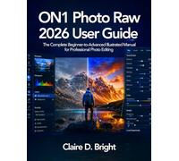 ON1 Photo Raw 2026 User Guide: The Complete Beginner-to-Advanced Illustrated Manual for Professional Photo Editing
