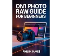 ON1 Photo RAW Guide for Beginners: A Step-by-Step Manual to Transform Your Raw Images Into Beautiful, Professional-Quality Edits