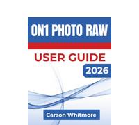 ON1 Photo RAW USER GUIDE 2026: Organizing, Enhancing, and Exporting Stunning Photos with AI-Powered Editing Techniques and an Efficient Photo Management Workflow