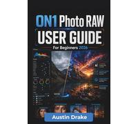 ON1 Photo RAW USER GUIDE For Beginners 2026: Photo Editing Workflows Covering Image Organization, Raw Processing, Color Correction, Layers, Ai Tools, ... Quality Exporting For Print and Digital Use