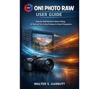 ON1 PHOTO RAW USER GUIDE: Step-by-Step Manual to Master Editing, AI Tools and Time-Saving Techniques for Modern Photographers
