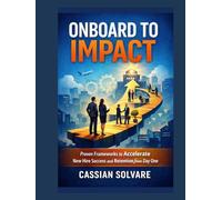 Onboard to Impact: Proven Frameworks to Accelerate New Hire Success and Retention from Day One
