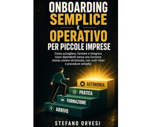Onboarding semplice e operativo per piccole imprese: Come accogliere, formare e integrare nuovi dipendenti senza una funzione risorse umane strutturata, con ruoli chiari e procedure semplici