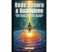 ONDE SONORE E GUARIGIONE: Guida Pratica alla Terapia del Suono per il Benessere Fisico e Mentale