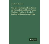 One-and-twenty years from Sumter. An Oration Delivered Before Francis Washburn Post No. 92 G. A. R. At Brighton on Sunday June 4th 1882