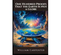 One Hundred Proofs That the Earth Is Not a Globe: The Original Flat Earth Manifesto; Unabridged Edition