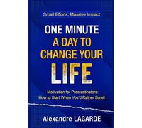 ONE MINUTE A DAY TO CHANGE YOUR LIFE: Motivation for Procrastinators: How to Start When You’d Rather Scroll. Small Efforts, Massive Impact