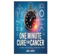 One Minute Cure For Cancer: A Radical New Protocol for Beating Cancer