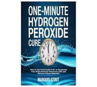 One-Minute Hydrogen Peroxide Cure: Harnessing the Power of H₂O₂ to Heal the Body,Oxygenate Your Cells and Fight Chronic Diseases in Just 60 Seconds a Day