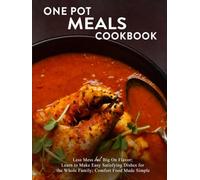 One Pot Meals Cookbook: Less Mess but Big On Flavor; Learn to Make Easy Satisfying Dishes for the Whole Family; Comfort Food Made Simple