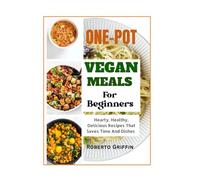 One-Pot Vegan Meals For Beginners: Hearty, Healthy, Delicious Recipes That Saves Time And Dishes