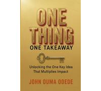 ONE THING ONE TAKEAWAY: Unlocking the One Key idea That Multiplies Impact
