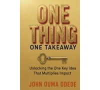ONE THING ONE TAKEAWAY: Unlocking the One Key idea That Multiplies Impact