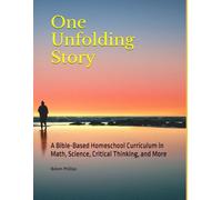 One Unfolding Story: A Bible-Based Homeschool Curriculum in Math, Science, Critical Thinking, and More