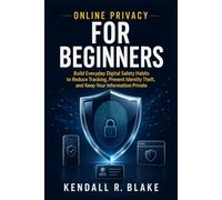 Online Privacy for Beginners: Build Everyday Digital Safety Habits to Reduce Tracking, Prevent Identity Theft, and Keep Your Information Private