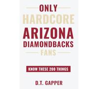 Only HARDCORE Arizona Diamondbacks Fans Know These 200 Things: Deep-Cut Trivia, Hidden Stories, and Surprising Facts from Every Era of Arizona Diamondbacks History
