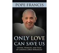 Only Love Can Save Us: Letters, Homilies, and Talks of Cardinal Jorge Bergoglio
