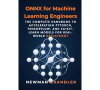 ONNX for Machine Learning Engineers: The Complete Handbook to Accelerating PyTorch, TensorFlow, and Scikit-Learn Models for Real-World Deployment