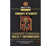 ONQOY K’USKIY: EL LADO SECRETO Y LA VERDAD OCULTA DE LOS MALES Y ENFERMEDADES