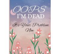 Oops I'm Dead It's Your Problem Now: End Of Life Planner, My Last Words And Wishes