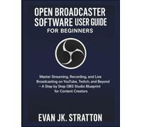 OPEN BROADCASTER SOFTWARE USER GUIDE FOR BEGINNERS: Master Streaming, Recording, and Live Broadcasting on YouTube, Twitch, and Beyond - A Step by Step OBS Studio Blueprint for Content Creators