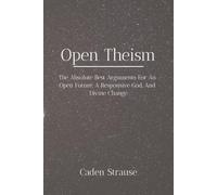 OPEN THEISM: The Absolute Best Arguments For An Open Future, A Responsive God, and Divine Change